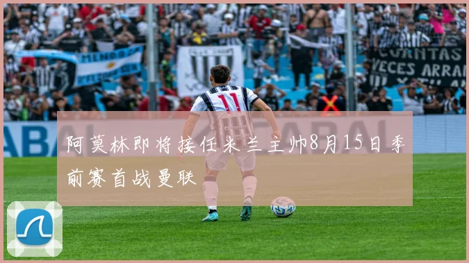 阿莫林即将接任米兰主帅8月15日季前赛首战曼联