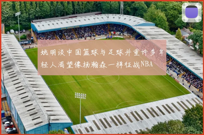 姚明谈中国篮球与足球并重许多年轻人渴望像杨瀚森一样征战NBA