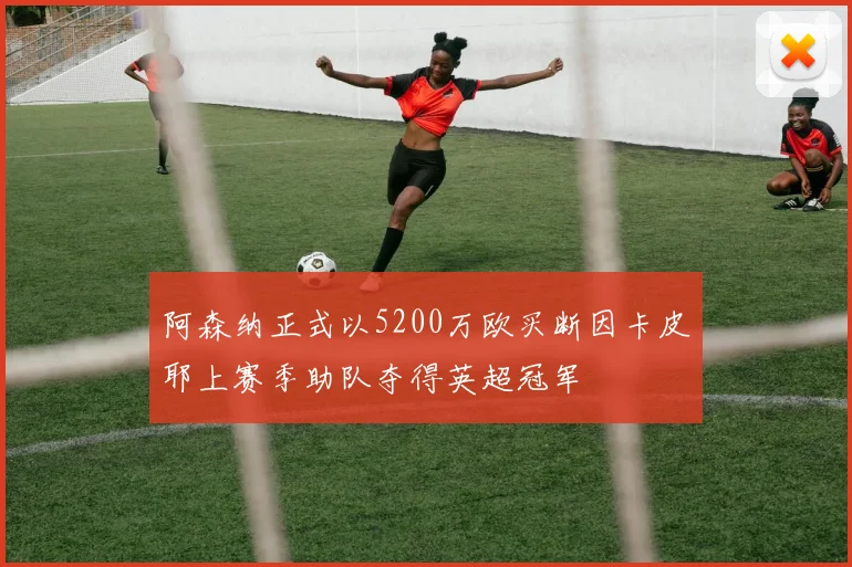 阿森纳正式以5200万欧买断因卡皮耶上赛季助队夺得英超冠军
