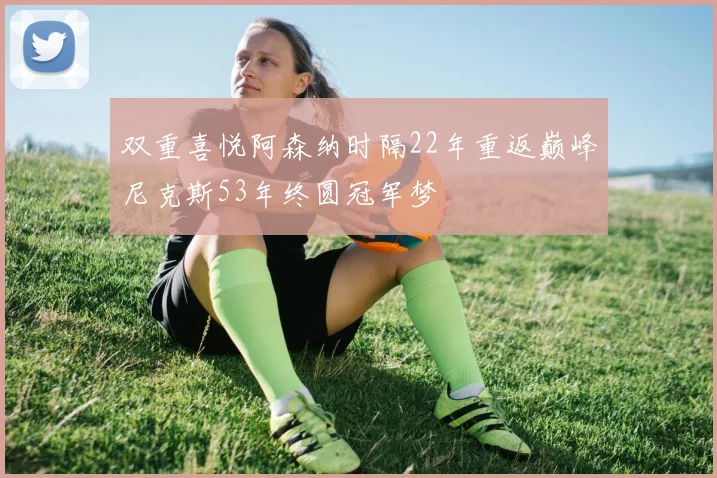 双重喜悦阿森纳时隔22年重返巅峰尼克斯53年终圆冠军梦