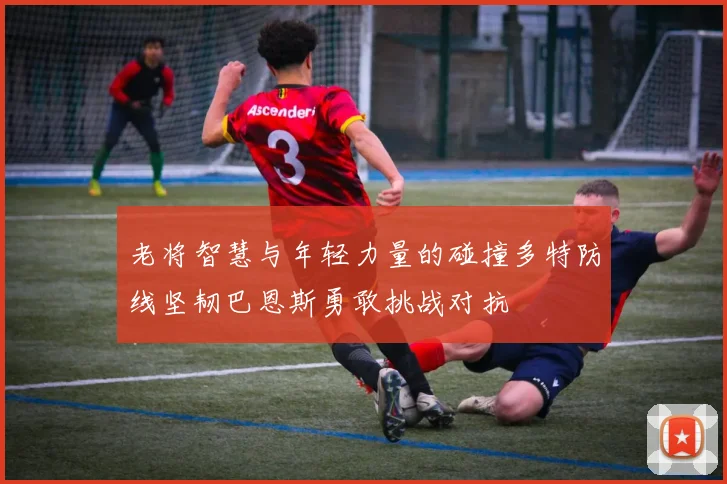老将智慧与年轻力量的碰撞多特防线坚韧巴恩斯勇敢挑战对抗