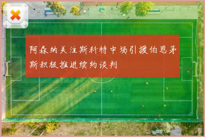 阿森纳关注斯科特中场引援伯恩茅斯积极推进续约谈判