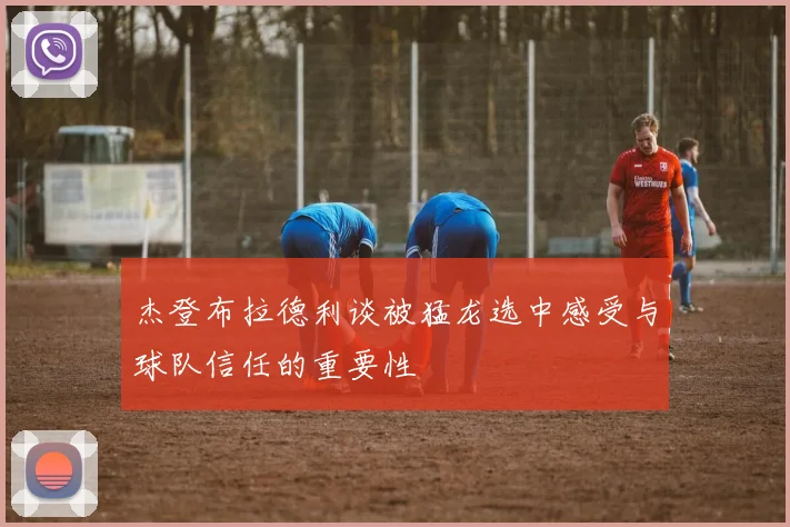 杰登布拉德利谈被猛龙选中感受与球队信任的重要性