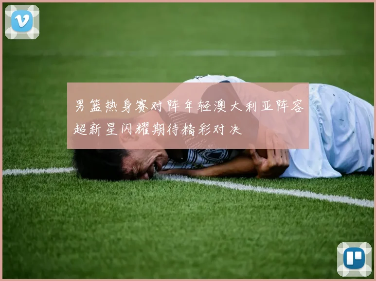 男篮热身赛对阵年轻澳大利亚阵容超新星闪耀期待精彩对决