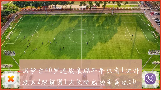 诺伊尔40岁迎战表现平平仅有1次扑救丢2球解围1次长传成功率高达50