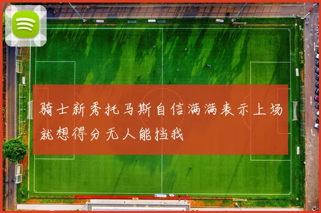 骑士新秀托马斯自信满满表示上场就想得分无人能挡我