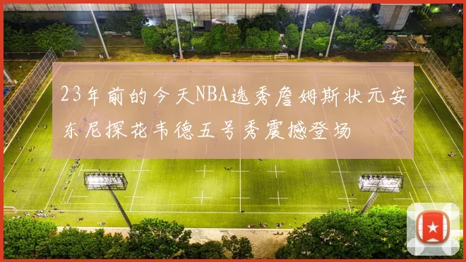 23年前的今天NBA选秀詹姆斯状元安东尼探花韦德五号秀震撼登场