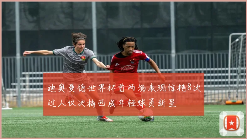迪奥曼德世界杯首两场表现惊艳8次过人仅次梅西成年轻球员新星