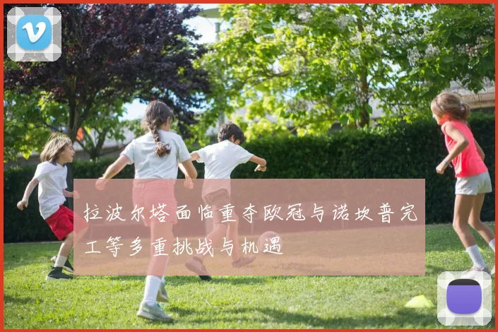 拉波尔塔面临重夺欧冠与诺坎普完工等多重挑战与机遇