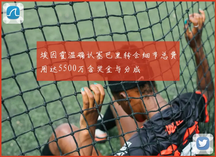 埃因霍温确认塞巴里转会细节总费用达5500万含奖金与分成