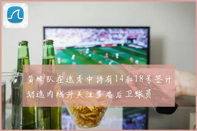 黄蜂队在选秀中持有14和18号签计划选内线并关注多名后卫球员