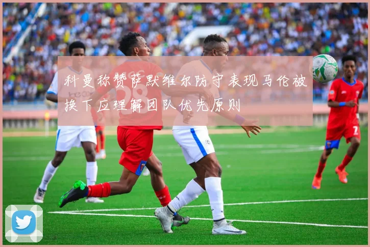 科曼称赞萨默维尔防守表现马伦被换下应理解团队优先原则