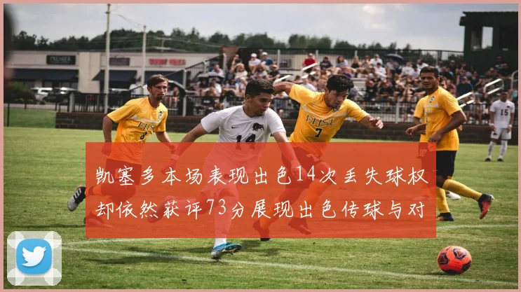 凯塞多本场表现出色14次丢失球权却依然获评73分展现出色传球与对抗能力