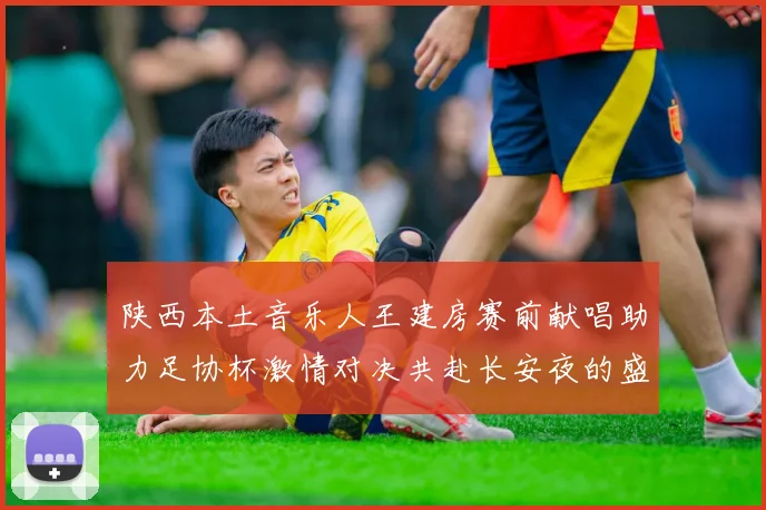 陕西本土音乐人王建房赛前献唱助力足协杯激情对决共赴长安夜的盛宴