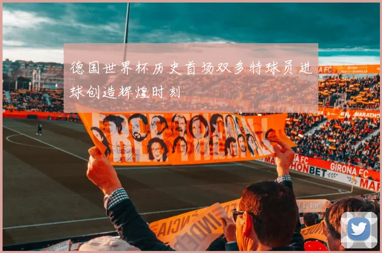 德国世界杯历史首场双多特球员进球创造辉煌时刻
