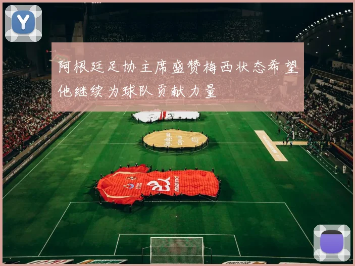 阿根廷足协主席盛赞梅西状态希望他继续为球队贡献力量