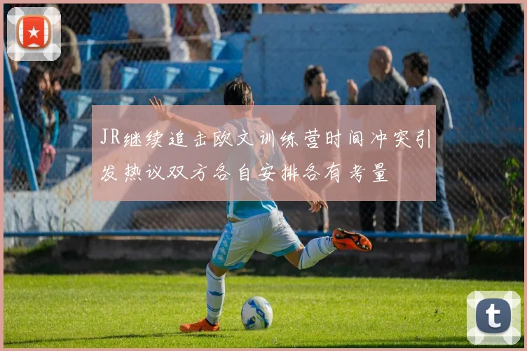 JR继续追击欧文训练营时间冲突引发热议双方各自安排各有考量