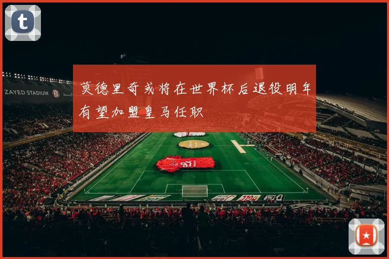 莫德里奇或将在世界杯后退役明年有望加盟皇马任职