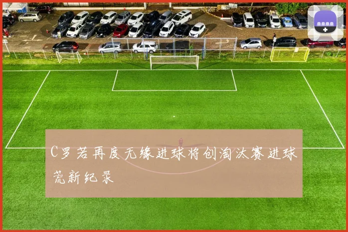 C罗若再度无缘进球将创淘汰赛进球荒新纪录
